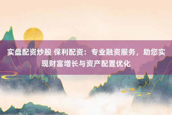 实盘配资炒股 保利配资：专业融资服务，助您实现财富增长与资产配置优化