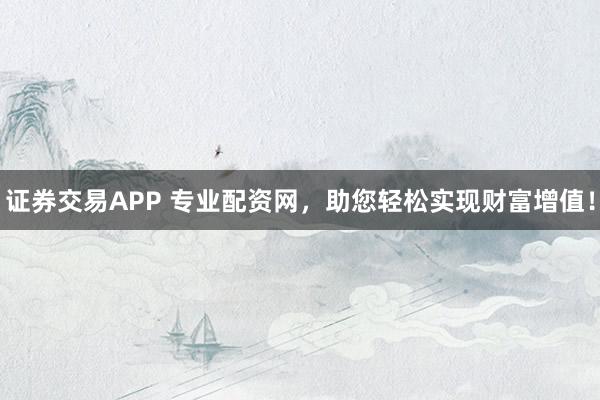 证券交易APP 专业配资网，助您轻松实现财富增值！