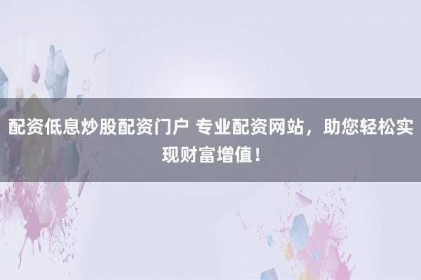 配资低息炒股配资门户 专业配资网站，助您轻松实现财富增值！