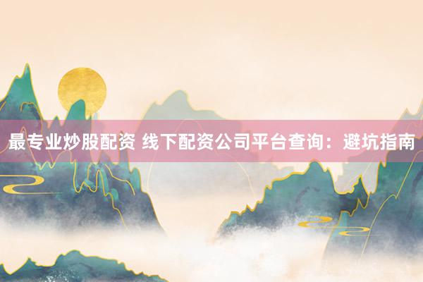 最专业炒股配资 线下配资公司平台查询：避坑指南