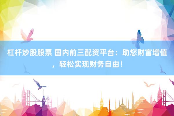杠杆炒股股票 国内前三配资平台：助您财富增值，轻松实现财务自由！