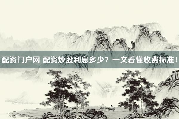 配资门户网 配资炒股利息多少？一文看懂收费标准！