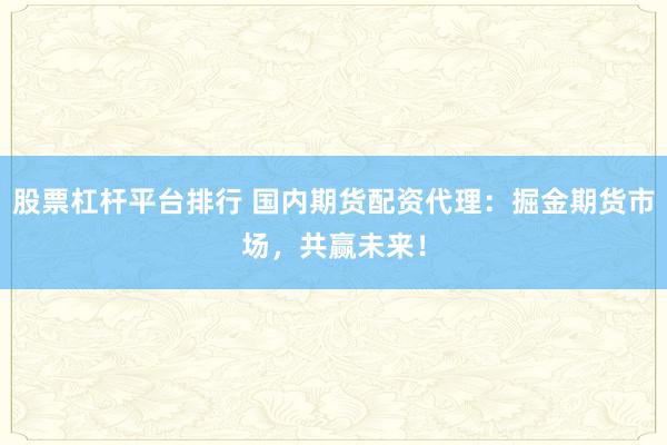 股票杠杆平台排行 国内期货配资代理：掘金期货市场，共赢未来！
