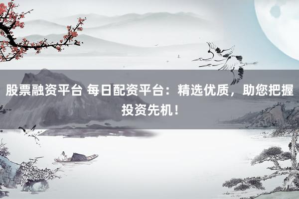 股票融资平台 每日配资平台：精选优质，助您把握投资先机！