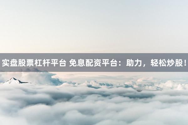 实盘股票杠杆平台 免息配资平台：助力，轻松炒股！