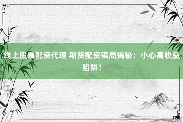 线上股票配资代理 期货配资骗局揭秘：小心高收益陷阱！