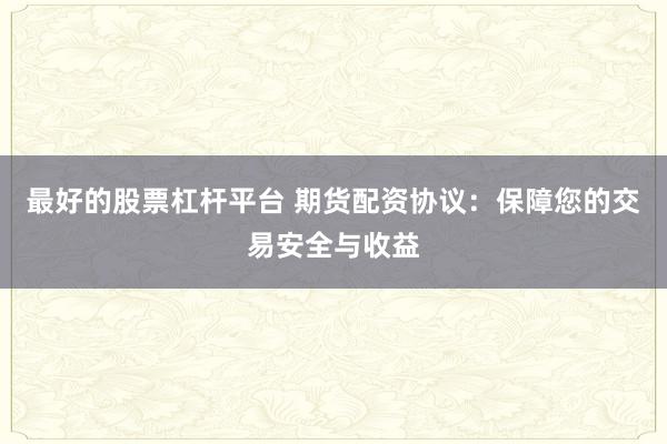 最好的股票杠杆平台 期货配资协议:保障您的交易安全与收益