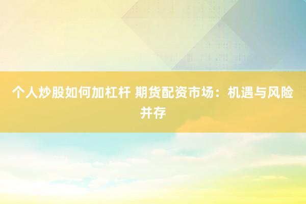 个人炒股如何加杠杆 期货配资市场：机遇与风险并存