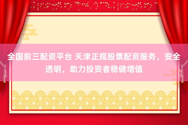 全国前三配资平台 天津正规股票配资服务，安全透明，助力投资者稳健增值