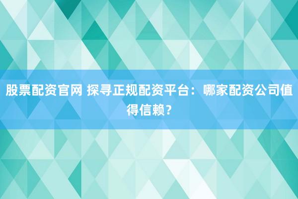 股票配资官网 探寻正规配资平台：哪家配资公司值得信赖？