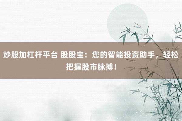 炒股加杠杆平台 股股宝：您的智能投资助手，轻松把握股市脉搏！