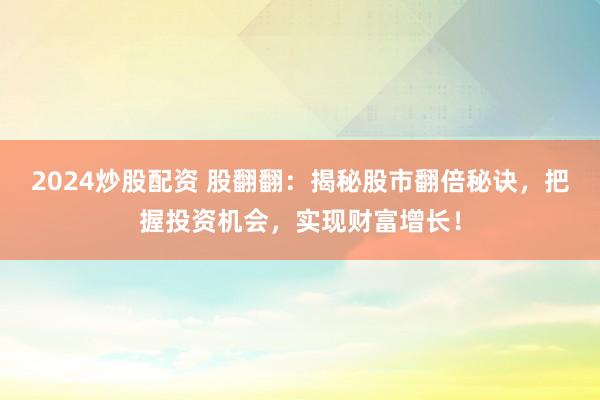 2024炒股配资 股翻翻：揭秘股市翻倍秘诀，把握投资机会，实现财富增长！