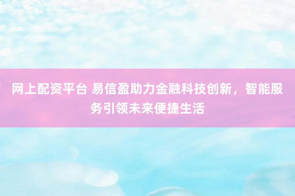 网上配资平台 易信盈助力金融科技创新，智能服务引领未来便捷生活