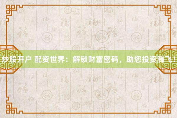 炒股开户 配资世界：解锁财富密码，助您投资腾飞！