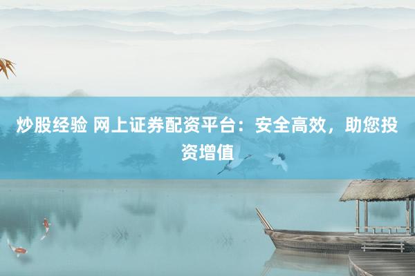 炒股经验 网上证券配资平台：安全高效，助您投资增值