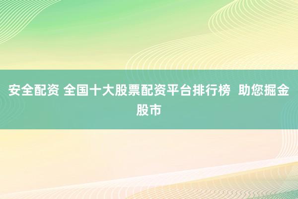 安全配资 全国十大股票配资平台排行榜  助您掘金股市