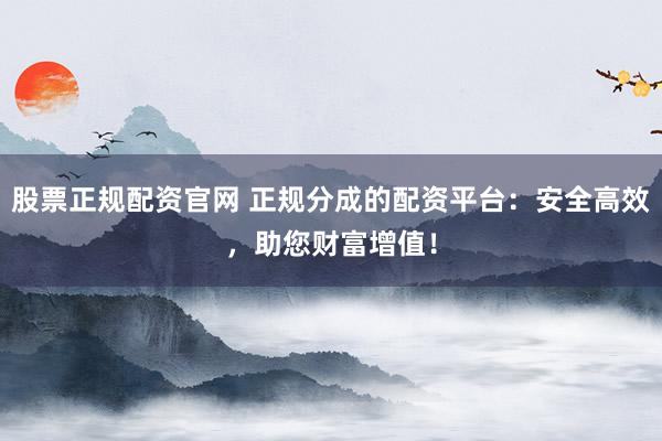 股票正规配资官网 正规分成的配资平台:安全高效,助您财富增值!