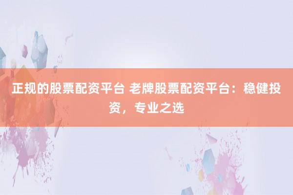 正规的股票配资平台 老牌股票配资平台：稳健投资，专业之选