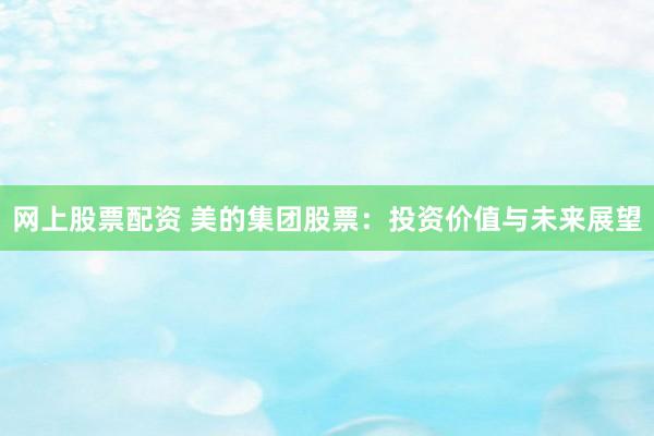 网上股票配资 美的集团股票：投资价值与未来展望