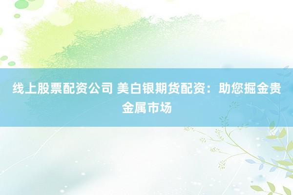 线上股票配资公司 美白银期货配资：助您掘金贵金属市场