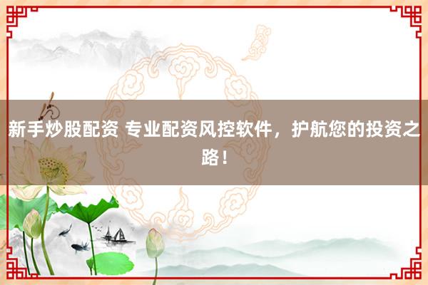 新手炒股配资 专业配资风控软件，护航您的投资之路！