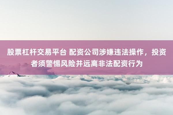 股票杠杆交易平台 配资公司涉嫌违法操作，投资者须警惕风险并远离非法配资行为