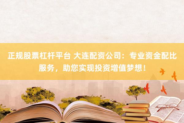 正规股票杠杆平台 大连配资公司:专业资金配比服务,助您实现投资增值梦想!