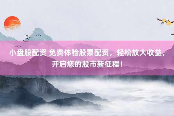 小盘股配资 免费体验股票配资,轻松放大收益,开启您的股市新征程!