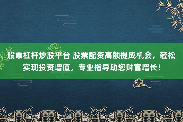 股票杠杆炒股平台 股票配资高额提成机会,轻松实现投资增值,专业指导助您财富增长!