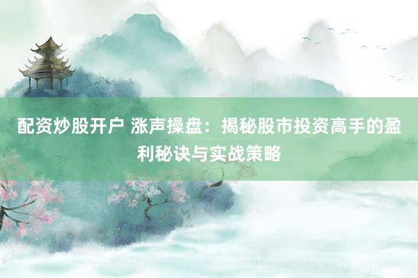 配资炒股开户 涨声操盘:揭秘股市投资高手的盈利秘诀与实战策略