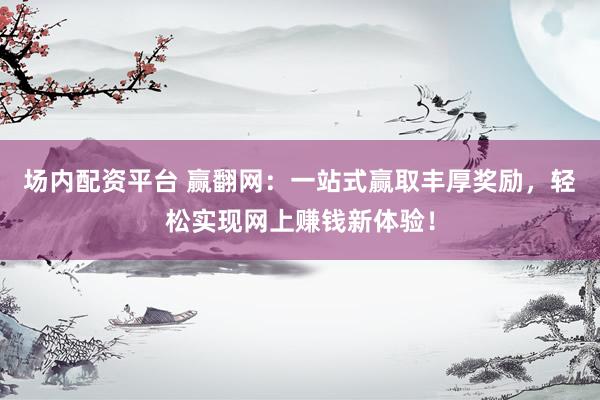 场内配资平台 赢翻网:一站式赢取丰厚奖励,轻松实现网上赚钱新体验!