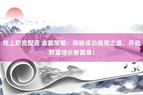线上期货配资 金赢策略:揭秘成功投资之道,开启财富增长新篇章!