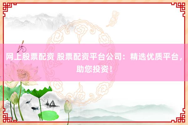 网上股票配资 股票配资平台公司:精选优质平台,助您投资!
