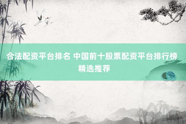 合法配资平台排名 中国前十股票配资平台排行榜  精选推荐
