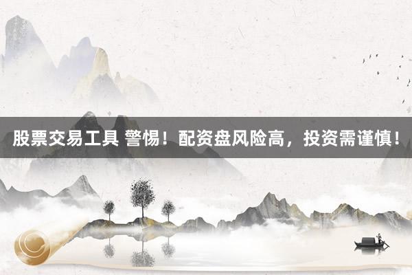 股票交易工具 警惕！配资盘风险高，投资需谨慎！