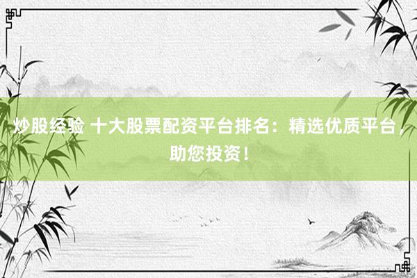 炒股经验 十大股票配资平台排名:精选优质平台,助您投资!