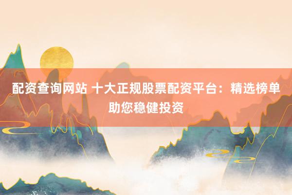 配资查询网站 十大正规股票配资平台：精选榜单助您稳健投资