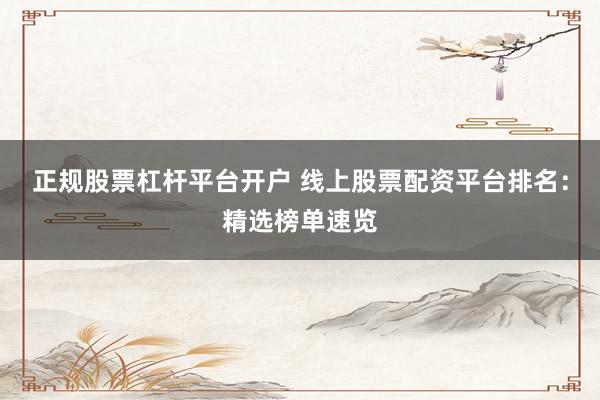 正规股票杠杆平台开户 线上股票配资平台排名：精选榜单速览