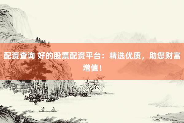配资查询 好的股票配资平台：精选优质，助您财富增值！