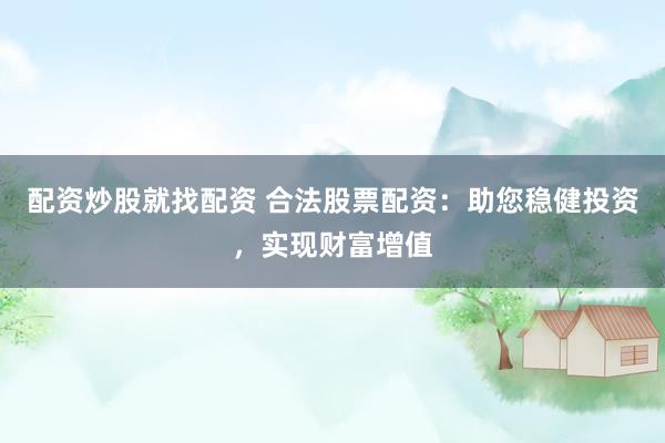 配资炒股就找配资 合法股票配资：助您稳健投资，实现财富增值