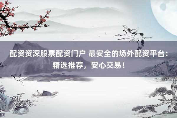 配资资深股票配资门户 最安全的场外配资平台：精选推荐，安心交易！