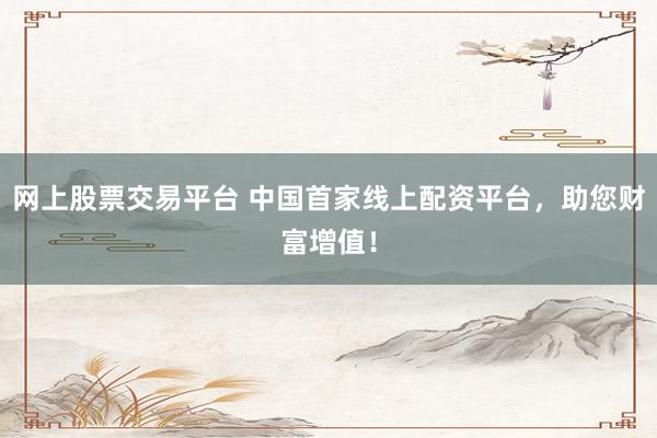 网上股票交易平台 中国首家线上配资平台，助您财富增值！