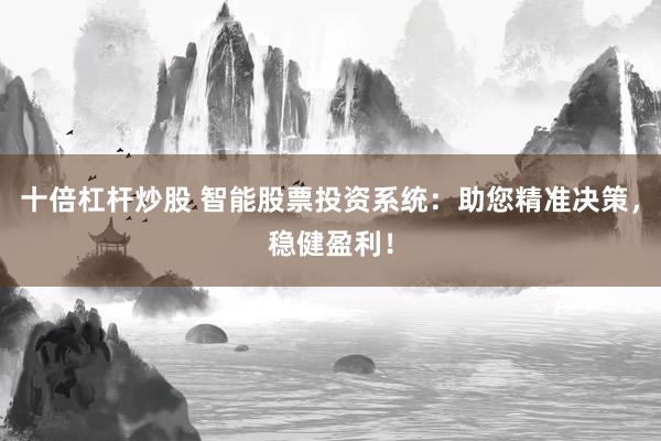 十倍杠杆炒股 智能股票投资系统:助您精准决策,稳健盈利!
