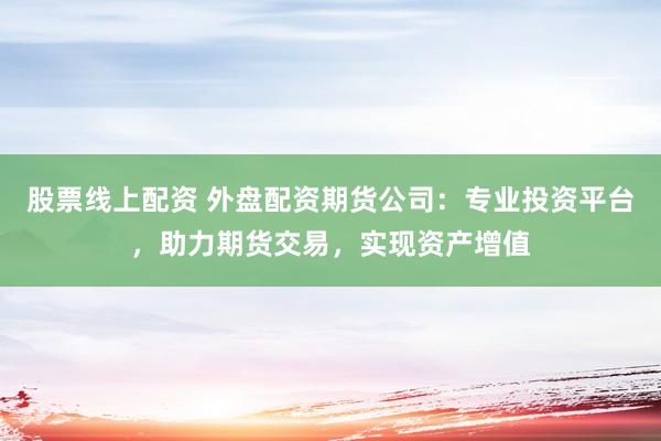 股票线上配资 外盘配资期货公司：专业投资平台，助力期货交易，实现资产增值