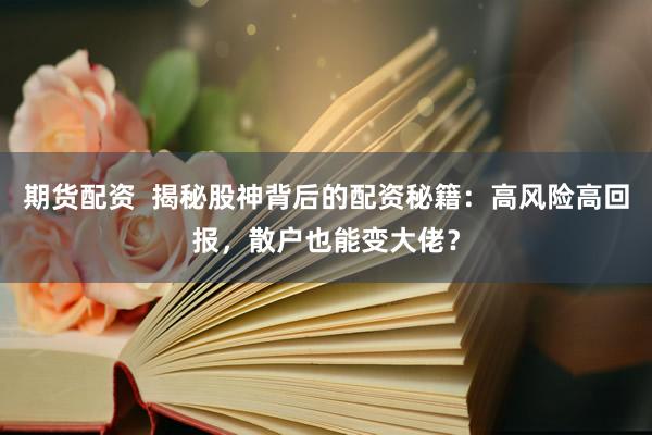 期货配资  揭秘股神背后的配资秘籍：高风险高回报，散户也能变大佬？