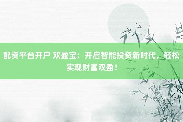 配资平台开户 双盈宝：开启智能投资新时代，轻松实现财富双盈！