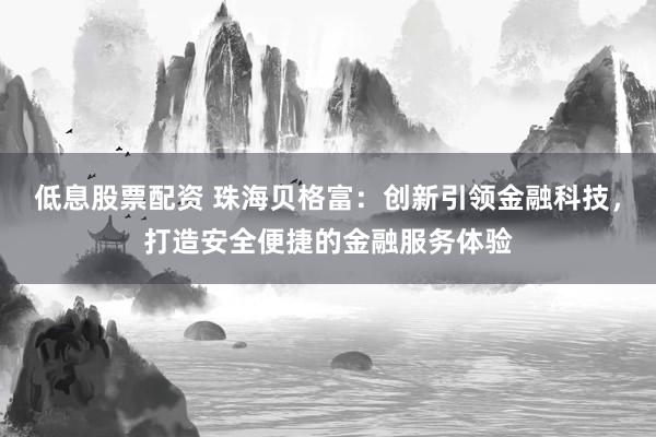 低息股票配资 珠海贝格富：创新引领金融科技，打造安全便捷的金融服务体验