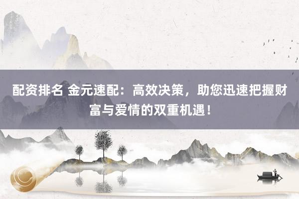 配资排名 金元速配：高效决策，助您迅速把握财富与爱情的双重机遇！