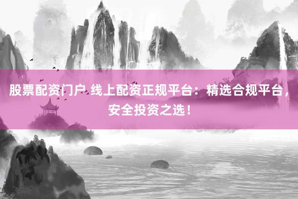 股票配资门户 线上配资正规平台:精选合规平台,安全投资之选!