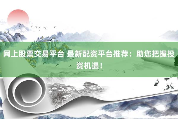 网上股票交易平台 最新配资平台推荐：助您把握投资机遇！